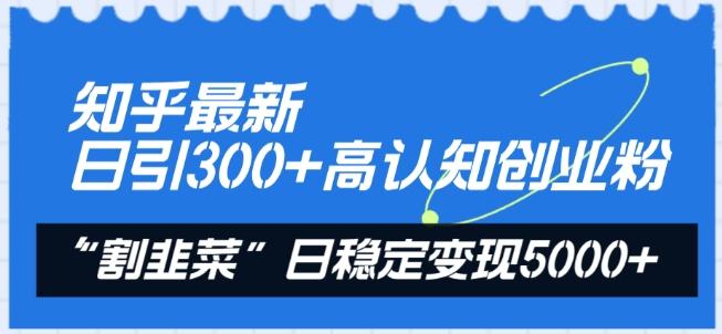 知乎最新日引300+高认知创业粉，“割韭菜”日稳定变现5000+【揭秘】-云创网