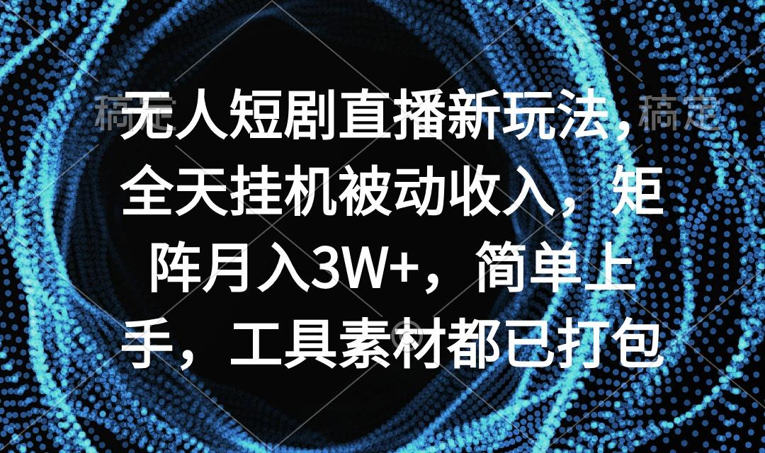 无人短剧直播新玩法，全天挂机被动收入，矩阵月入3W+，简单上手，工具素...-云创网