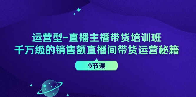 运营型直播主播带货培训班，千万级的销售额直播间带货运营秘籍(9节课)-云创网