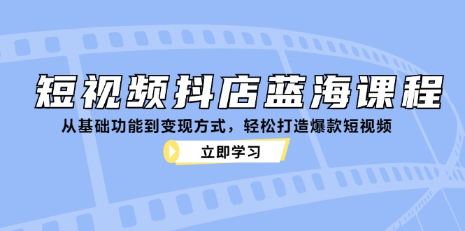 短视频抖店蓝海课程：从基础功能到变现方式，轻松打造爆款短视频-云创网