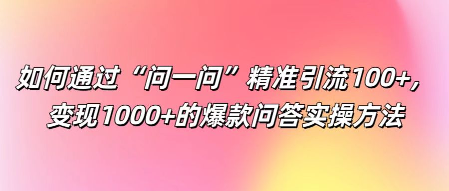 如何通过“问一问”精准引流100+， 变现1000+的爆款问答实操方法-云创网