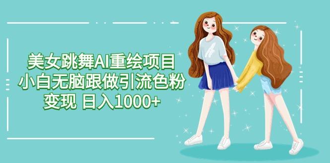 美女跳舞AI重绘项目 小白无脑跟做引流色粉变现 日入1000+-云创网
