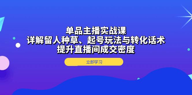 单品主播实战课：详解留人种草、起号玩法与转化话术，提升直播间成交密度-云创网