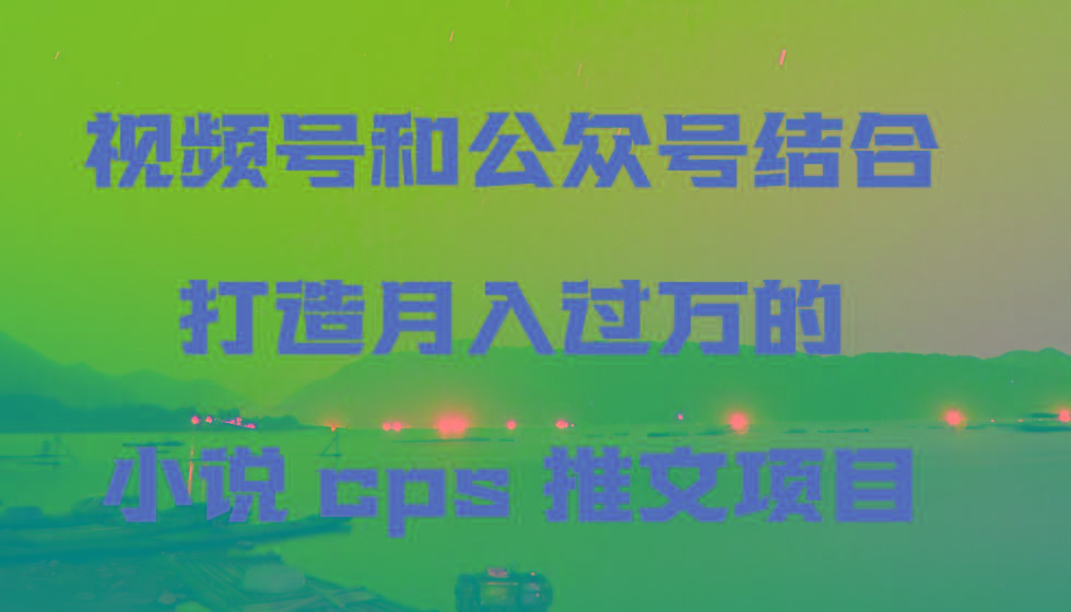 视频号和公众号结合打造月入过万的小说cps推文项目-云创网