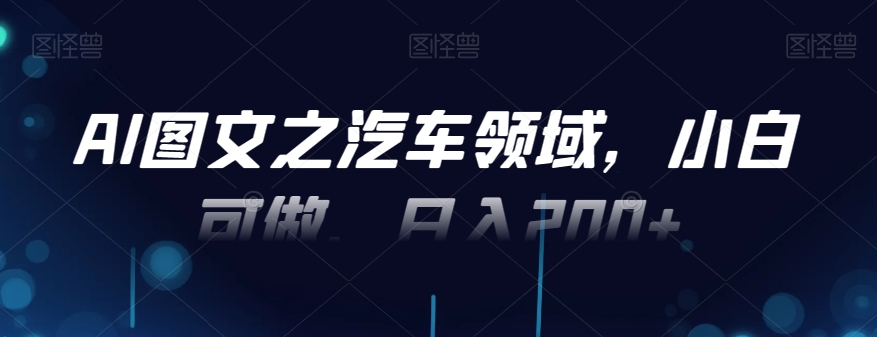AI图文之汽车领域，小白可做，日入200+-云创网