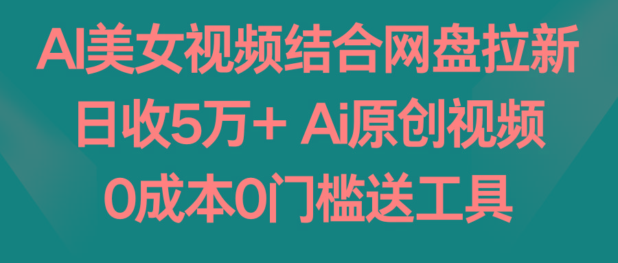 AI美女视频结合网盘拉新，日收5万+ 两分钟一条Ai原创视频，0成本0门槛送工具-云创网
