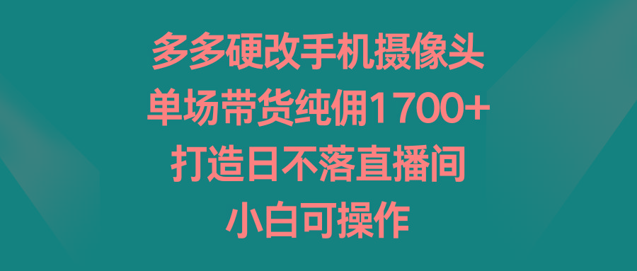 多多硬改手机摄像头，单场带货纯佣1700+，打造日不落直播间，小白可操作-云创网