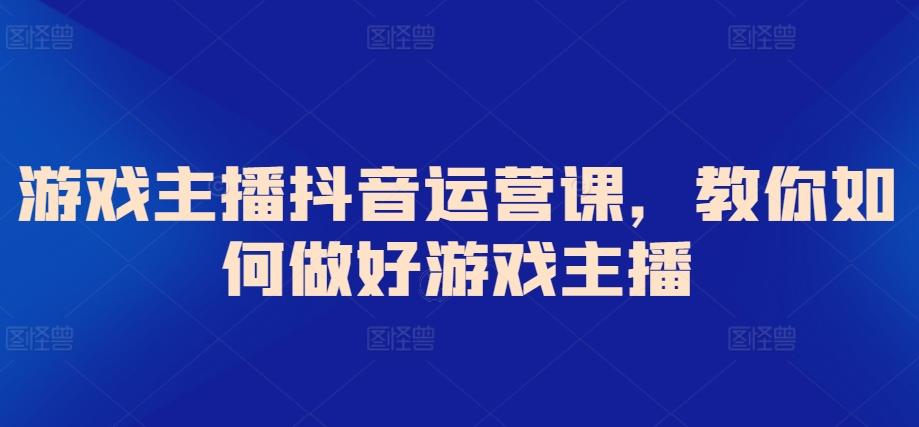 游戏主播抖音运营课，教你如何做好游戏主播-云创网