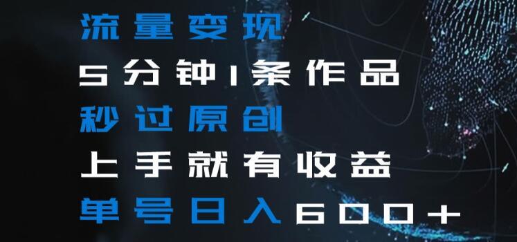 流量变现5分钟1条作品秒过原创上手就有收益单号日入600+【揭秘】-云创网