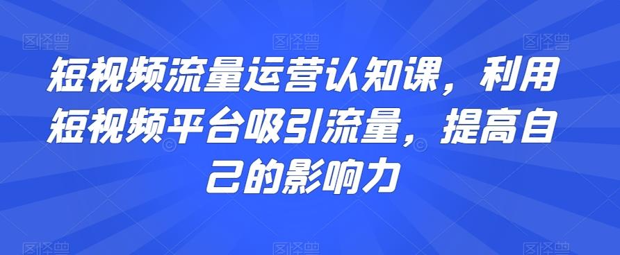 短视频流量运营认知课，利用短视频平台吸引流量，提高自己的影响力-云创网
