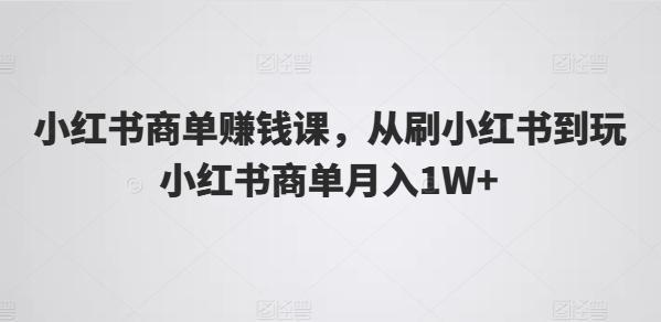 小红书商单赚钱课，从刷小红书到玩小红书商单月入1W+-云创网