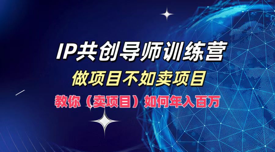 IP共创导师训练营，做项目不如卖项目，教你(卖项目)如何实现年入百万-云创网