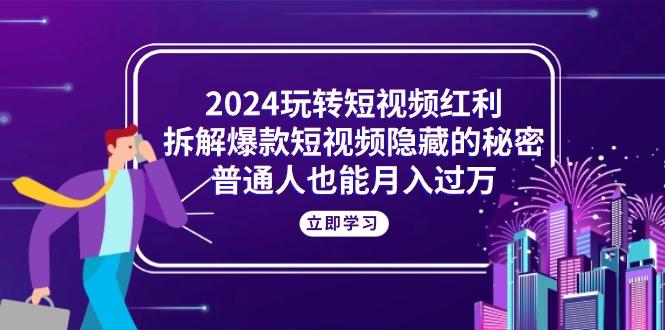 2024玩转短视频红利，拆解爆款短视频隐藏的秘密，普通人也能月入过万-云创网