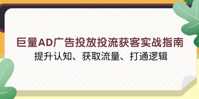 巨量AD广告投放投流获客实战指南，提升认知、获取流量、打通逻辑-云创网