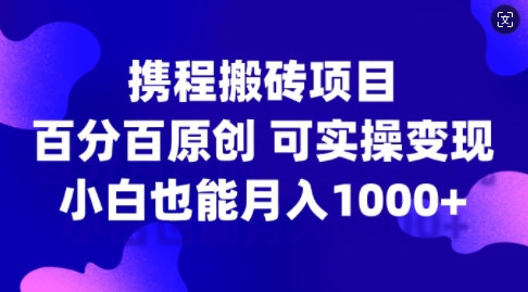 携程搬砖项目，百分百原创，可实操变现，新手小白月入1k+【揭秘】-云创网