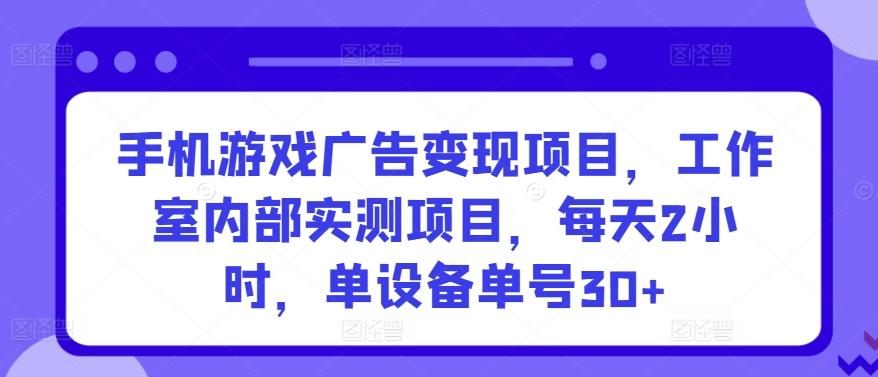 手机游戏广告变现项目，工作室内部实测项目，每天2小时，单设备单号30+【揭秘】-云创网