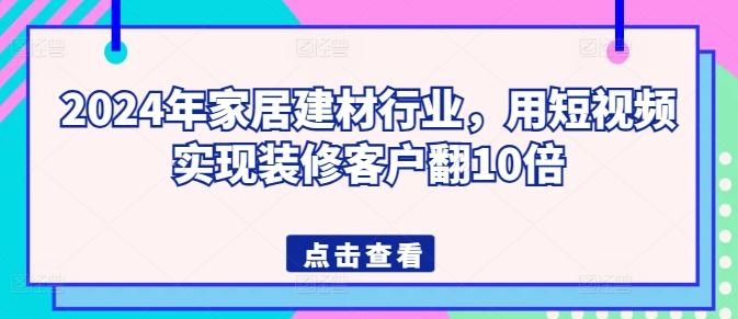 2024年家居建材行业，用短视频实现装修客户翻10倍-云创网
