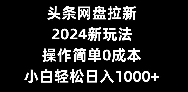 头条网盘拉新，2024新玩法，操作简单0成本，小白轻松日入1000+-云创网