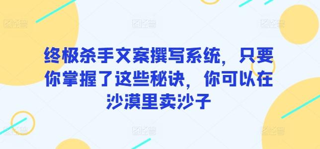 终极杀手文案撰写系统，只要你掌握了这些秘诀，你可以在沙漠里卖沙子-云创网