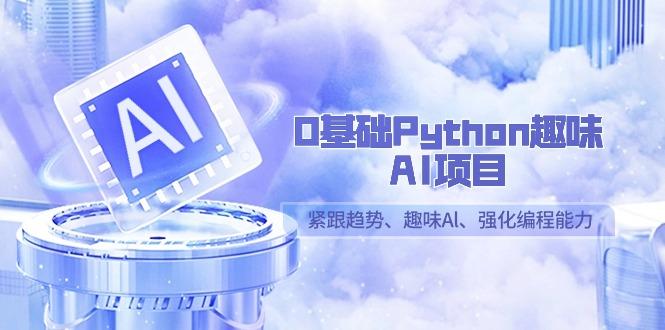 0基础Python趣味-AI项目，紧跟趋势、趣味Al、强化编程能力(13节课)-云创网