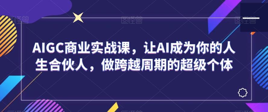 AIGC商业实战课，让AI成为你的人生合伙人，做跨越周期的超级个体-云创网