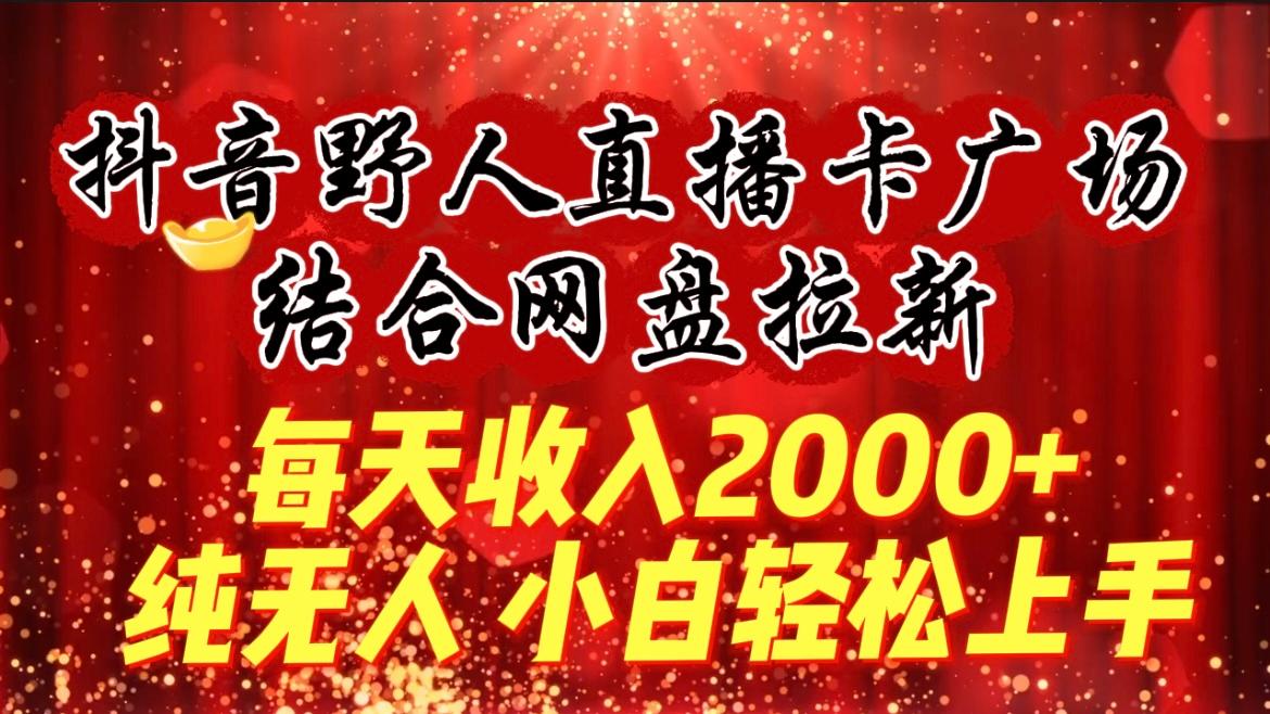 (9504期)每天收入2000+，抖音野人直播卡广场，结合网盘拉新，纯无人，小白轻松上手-云创网